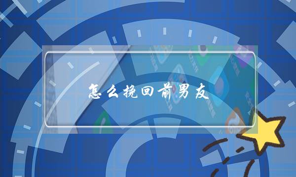 怎么挽回前男友(如何快速挽回前男友) 怎么挽回前男友(如何快速挽回前男友)