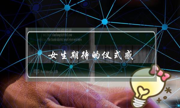 女生期待的仪式感(女生想要的仪式感究竟该怎么给) 女生期待的仪式感(女生想要的仪式感究竟该怎么给)