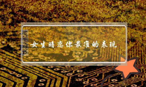 女生暗恋你最准的表现-她已用余光看了你千万遍 女生暗恋你最准的表现-她已用余光看了你千万遍