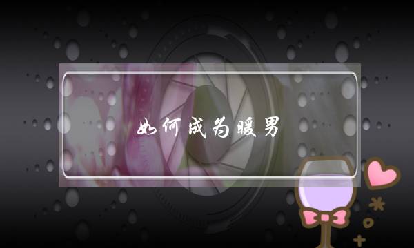 如何成为暖男，撩动女生的芳心