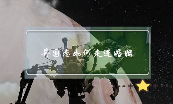 异国恋如何走进婚姻(一对异国恋人告诉你) 异国恋如何走进婚姻(一对异国恋人告诉你)