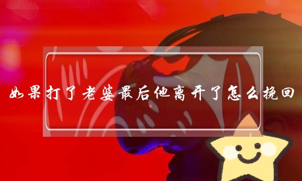 如果打了老婆最后他离开了怎么挽回