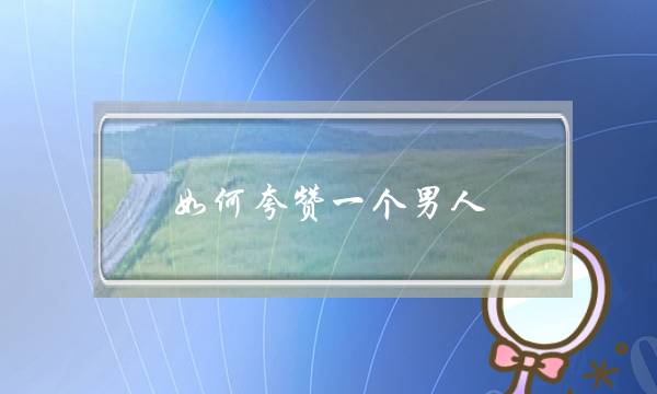 如何夸赞一个男人 如何夸赞一个男人