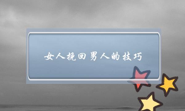 女人挽回男人的技巧(女人挽回前男友的三个小妙招) 女人挽回男人的技巧(女人挽回前男友的三个小妙招)