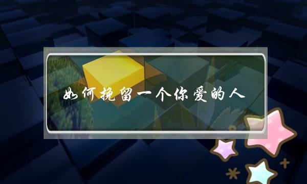 如何挽留一个你爱的人(很爱一个人怎么挽回) 如何挽留一个你爱的人(很爱一个人怎么挽回)
