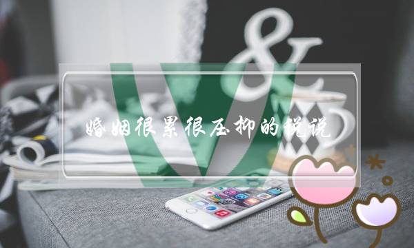 婚姻很累很压抑的说说(感觉好累压抑心情说说短句) 婚姻很累很压抑的说说(感觉好累压抑心情说说短句)