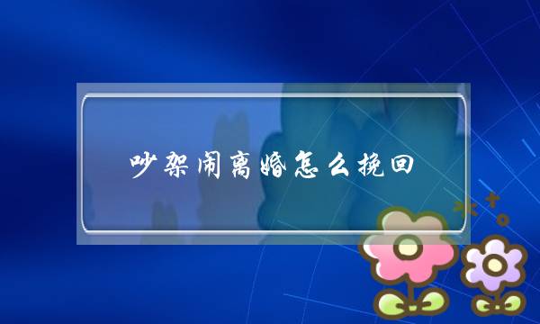 吵架闹离婚怎么挽回(因为冷战不沟通导致的离婚) 吵架闹离婚怎么挽回(因为冷战不沟通导致的离婚)