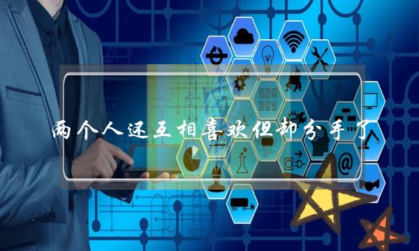 两个人还互相喜欢但却分手了(为什么互相喜欢却还要分手) 两个人还互相喜欢但却分手了(为什么互相喜欢却还要分手)