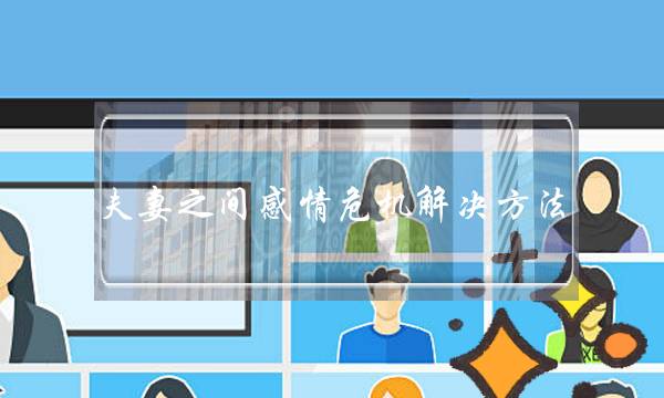 夫妻之间感情危机解决方法，婚姻危机如何打破