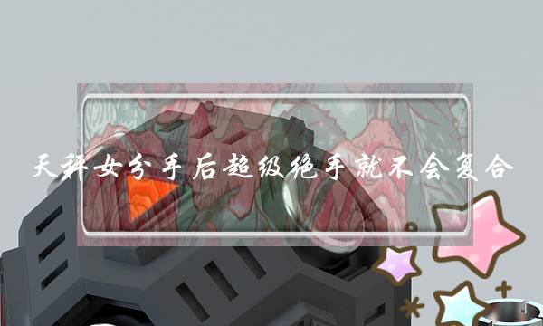 天秤女分手后超级绝手就不会复合 天秤女分手后超级绝手就不会复合