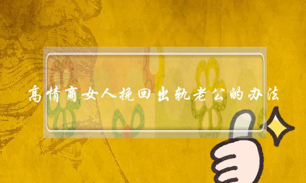 高情商女人挽回出轨老公的办法 高情商女人挽回出轨老公的办法