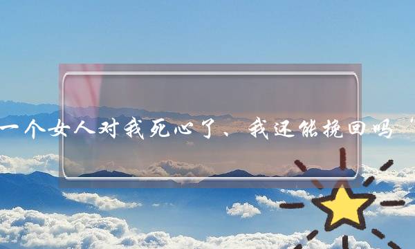 一个女人对我死心了、我还能挽回吗“? 一个女人对我死心了、我还能挽回吗“?