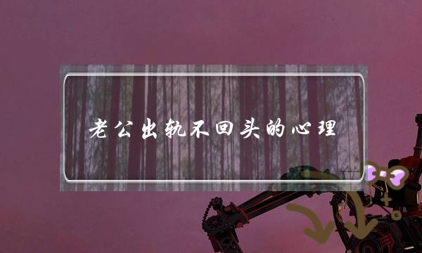 老公出轨不回头的心理,老公出轨不回头怎么做_1