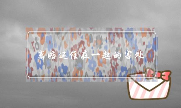 离婚还住在一起的害处-没感情了就是互相伤害 离婚还住在一起的害处-没感情了就是互相伤害