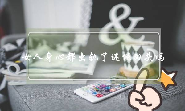 女人身心都出轨了还能回头吗? 女人身心都出轨了还能回头吗?