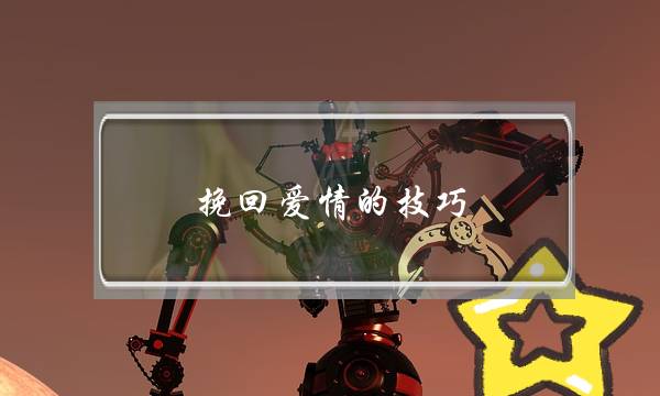 挽回爱情的技巧,推荐挽回爱情的方法 挽回爱情的技巧,推荐挽回爱情的方法