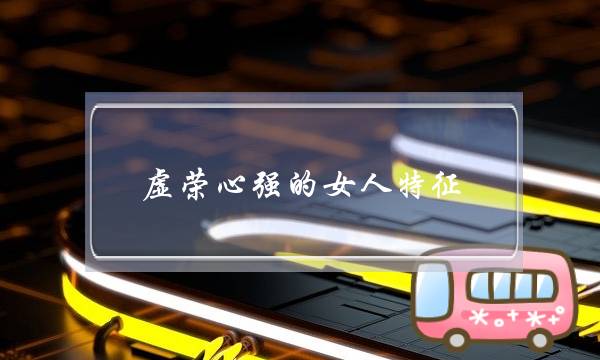 虚荣心强的女人特征,虚荣的女人有什么特点 虚荣心强的女人特征,虚荣的女人有什么特点