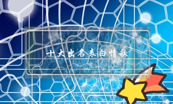 十大出名表白情歌,最能打动女生的歌 十大出名表白情歌,最能打动女生的歌