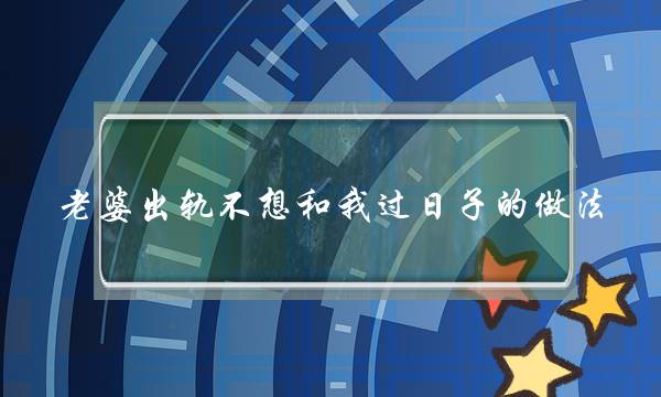 老婆出轨不想和我过日子的做法