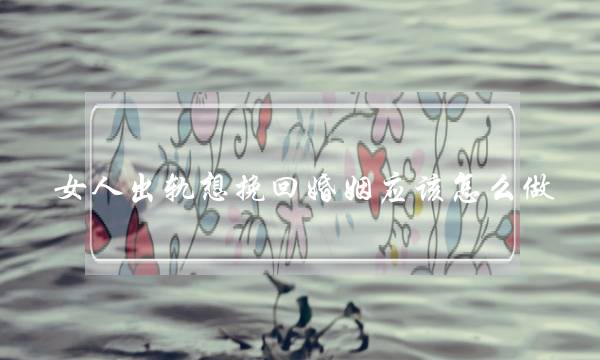 女人出轨想挽回婚姻应该怎么做