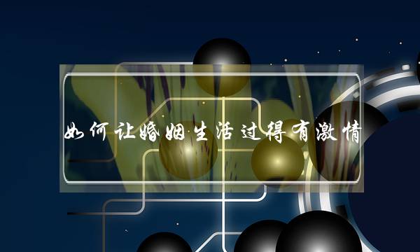 如何让婚姻生活过得有激情(让婚姻保持激情的方法) 如何让婚姻生活过得有激情(让婚姻保持激情的方法)