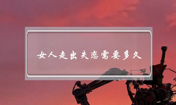 女人走出失恋需要多久 女人走出失恋需要多久