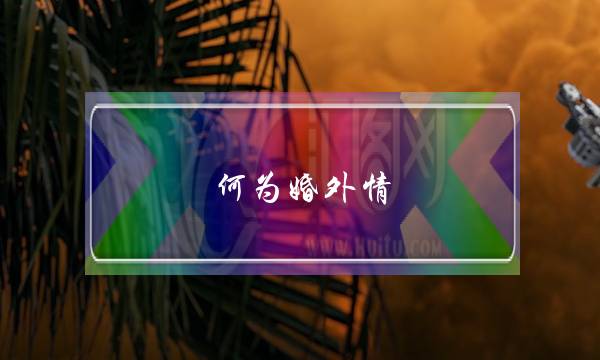 何为婚外情(4月5日是什么星座,是什么个性!) 何为婚外情(4月5日是什么星座,是什么个性!)