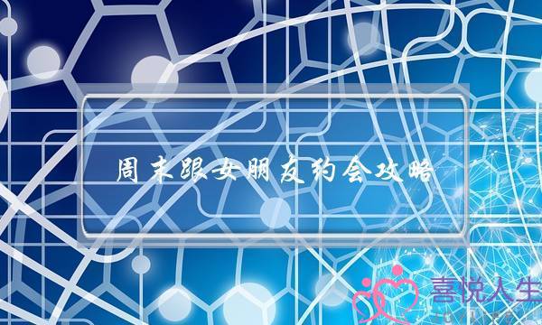 周末跟女朋友约会攻略 周末跟女朋友约会攻略