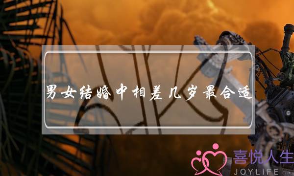 男女结婚中相差几岁最合适(夫妻年龄差多少最合适) 男女结婚中相差几岁最合适(夫妻年龄差多少最合适)