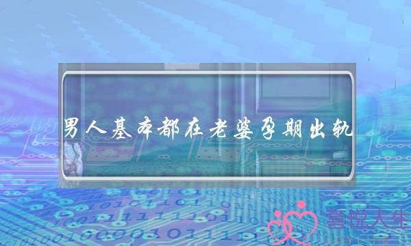 男人基本都在老婆孕期出轨（男性最容易在老婆怀孕的时候出轨）