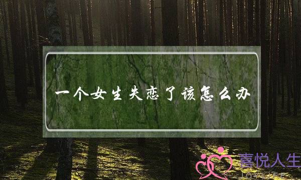 一个女生失恋了该怎么办 一个女生失恋了该怎么办