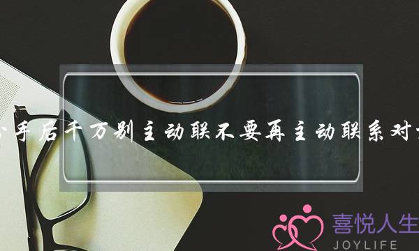 分手后千万别主动联不要再主动联系对方 分手后千万别主动联不要再主动联系对方