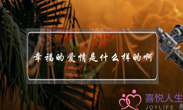 幸福的爱情是什么样的啊 幸福的爱情是什么样的啊
