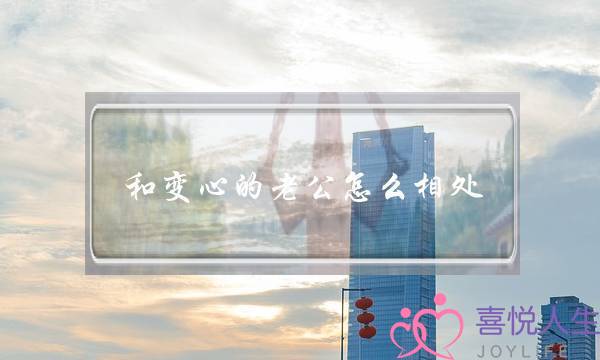 和变心的老公怎么相处?老公变心了还能回心转意吗? 和变心的老公怎么相处?老公变心了还能回心转意吗?