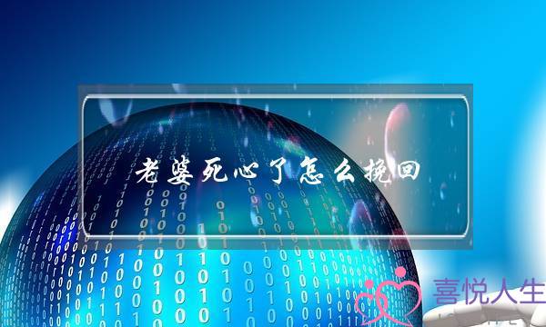 老婆死心了怎么挽回(如何挽回已经死心的老婆) 老婆死心了怎么挽回(如何挽回已经死心的老婆)