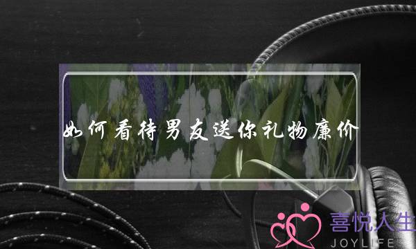 如何看待男友送你礼物廉价？