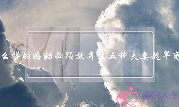 什么样的婚姻必须放弃这五种夫妻趁早离婚 什么样的婚姻必须放弃这五种夫妻趁早离婚