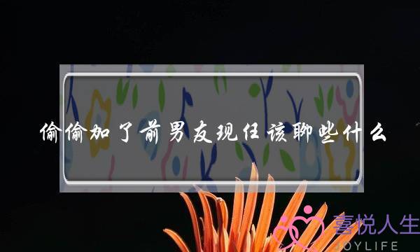 偷偷加了前男友现任该聊些什么 偷偷加了前男友现任该聊些什么