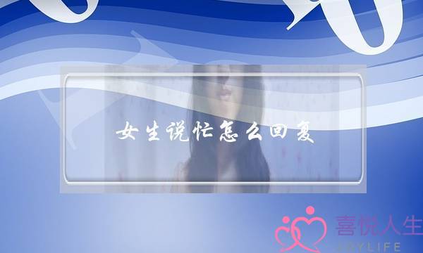 女生说忙怎么回复,男性在聊天中应该知道的3种神回复 女生说忙怎么回复,男性在聊天中应该知道的3种神回复