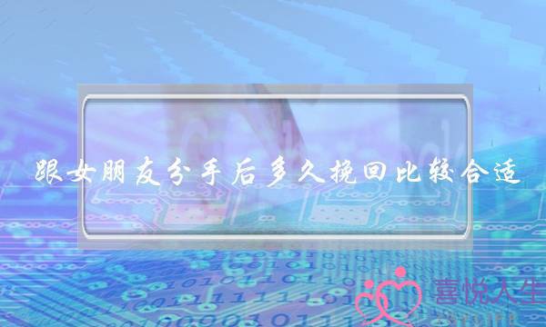 跟女朋友分手后多久挽回比较合适 跟女朋友分手后多久挽回比较合适