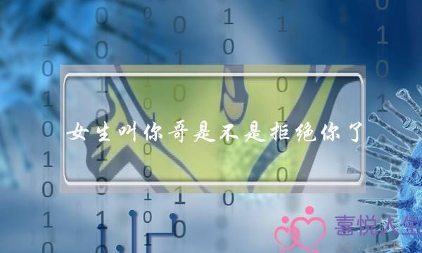 女生叫你哥是不是拒绝你了?还有希望么 女生叫你哥是不是拒绝你了?还有希望么