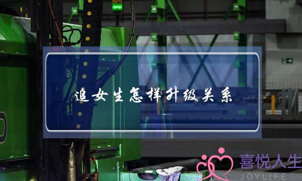 追女生怎样升级关系？3个流程让你们关系快速升级