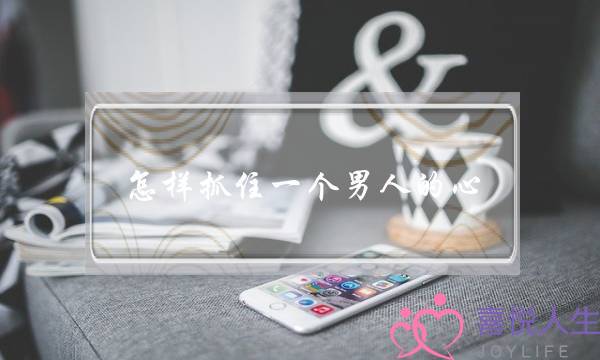 怎样抓住一个男人的心? 怎样抓住一个男人的心?