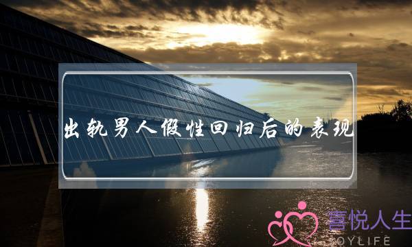 出轨男人假性回归后的表现 出轨男人假性回归后的表现