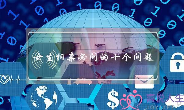 女生相亲必问的十个问题-非常现实让你不得不答 女生相亲必问的十个问题-非常现实让你不得不答