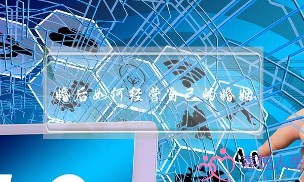 婚后如何经营自己的婚姻(需要从三个方面去经营) 婚后如何经营自己的婚姻(需要从三个方面去经营)