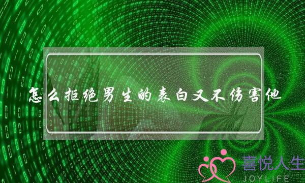怎么拒绝男生的表白又不伤害他,高情商拒绝男生的表白 怎么拒绝男生的表白又不伤害他,高情商拒绝男生的表白
