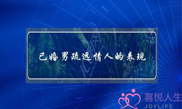已婚男疏远情人的表现 已婚男疏远情人的表现