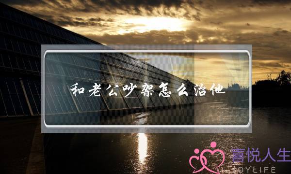 和老公吵架怎么治他-两口子经常吵架怎么办 和老公吵架怎么治他-两口子经常吵架怎么办