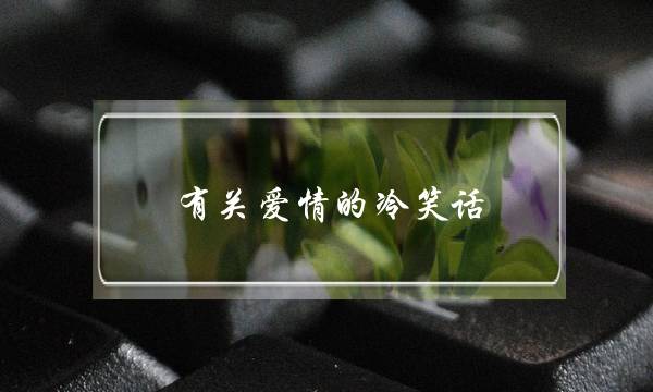 有关爱情的冷笑话?(和成熟的女生谈恋爱该怎么聊天?) 有关爱情的冷笑话?(和成熟的女生谈恋爱该怎么聊天?)